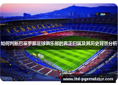 如何判断巴塞罗那足球俱乐部的真正归属及其历史背景分析