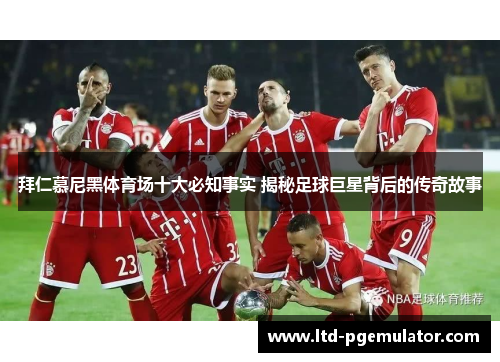 拜仁慕尼黑体育场十大必知事实 揭秘足球巨星背后的传奇故事