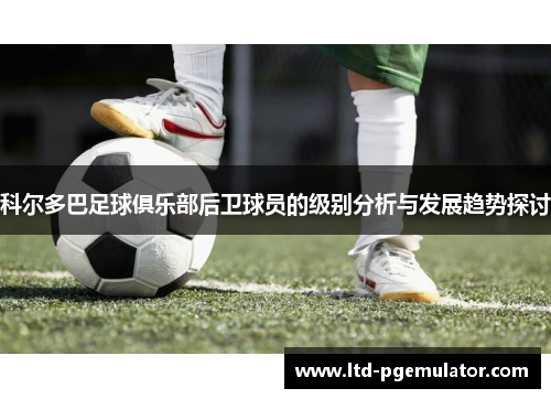 科尔多巴足球俱乐部后卫球员的级别分析与发展趋势探讨 科尔多巴足球俱乐部后卫球员的级别分析与发展趋势探讨
